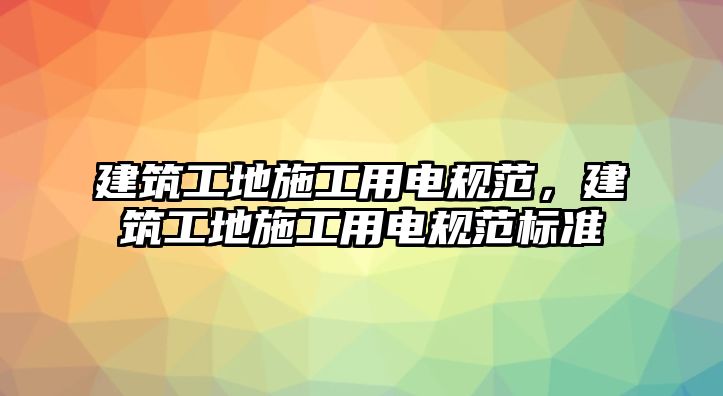 建筑工地施工用電規(guī)范，建筑工地施工用電規(guī)范標(biāo)準(zhǔn)