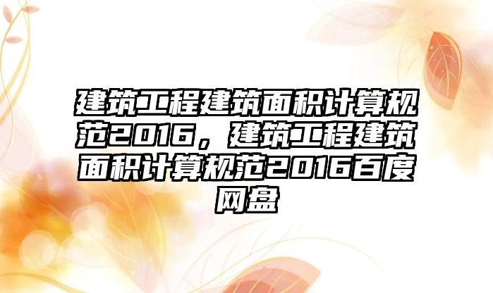 建筑工程建筑面積計算規(guī)范2016，建筑工程建筑面積計算規(guī)范2016百度網(wǎng)盤