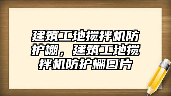 建筑工地攪拌機防護棚，建筑工地攪拌機防護棚圖片