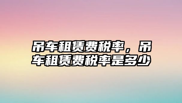 吊車租賃費稅率，吊車租賃費稅率是多少