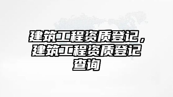 建筑工程資質(zhì)登記，建筑工程資質(zhì)登記查詢(xún)