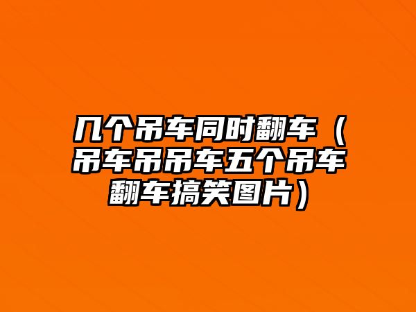 幾個(gè)吊車(chē)同時(shí)翻車(chē)（吊車(chē)吊吊車(chē)五個(gè)吊車(chē)翻車(chē)搞笑圖片）