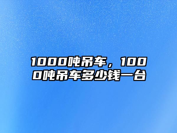 1000噸吊車，1000噸吊車多少錢一臺(tái)