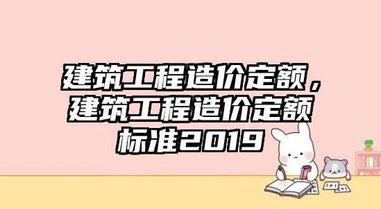 建筑工程造價定額，建筑工程造價定額標準2019