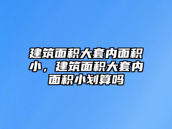 建筑面積大套內(nèi)面積小，建筑面積大套內(nèi)面積小劃算嗎