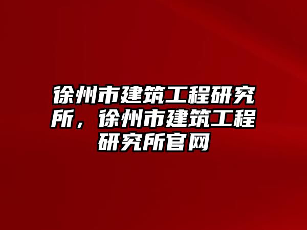 徐州市建筑工程研究所，徐州市建筑工程研究所官網(wǎng)