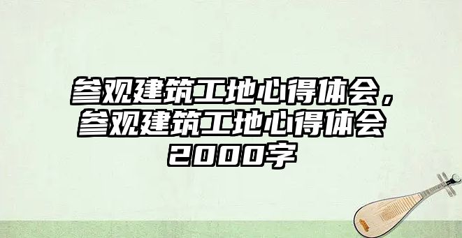 參觀建筑工地心得體會(huì)，參觀建筑工地心得體會(huì)2000字