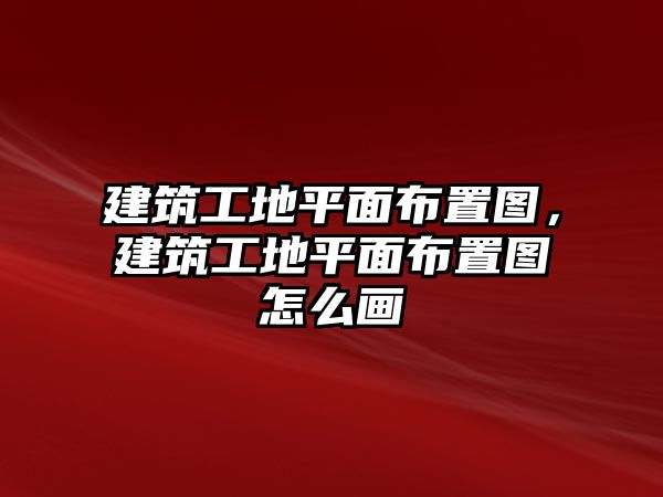 建筑工地平面布置圖，建筑工地平面布置圖怎么畫