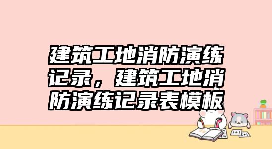 建筑工地消防演練記錄，建筑工地消防演練記錄表模板