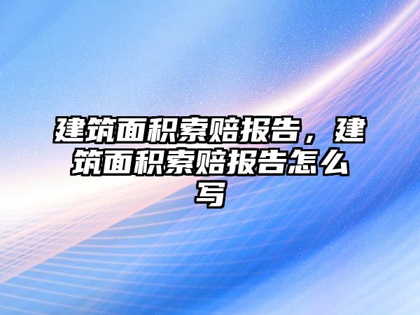 建筑面積索賠報告，建筑面積索賠報告怎么寫