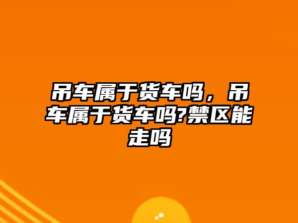 吊車屬于貨車嗎，吊車屬于貨車嗎?禁區(qū)能走嗎