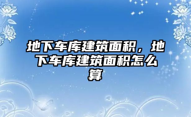 地下車庫建筑面積，地下車庫建筑面積怎么算