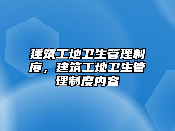 建筑工地衛(wèi)生管理制度，建筑工地衛(wèi)生管理制度內(nèi)容