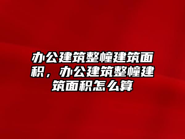 辦公建筑整幢建筑面積，辦公建筑整幢建筑面積怎么算