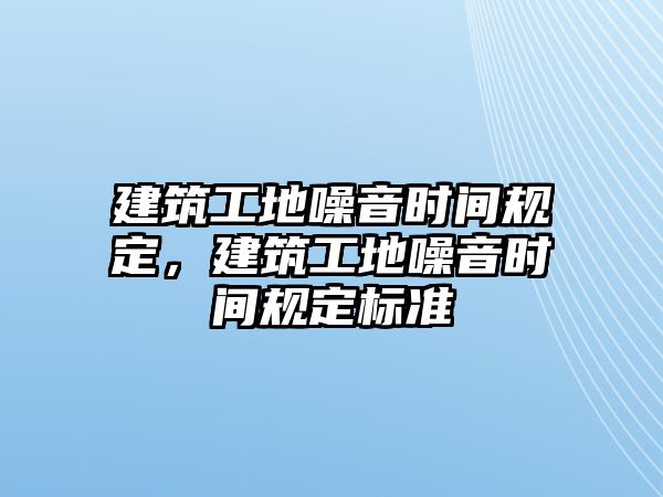 建筑工地噪音時間規(guī)定，建筑工地噪音時間規(guī)定標準