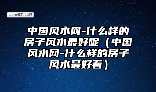 中國風(fēng)水網(wǎng)-什么樣的房子風(fēng)水最好呢（中國風(fēng)水網(wǎng)-什么樣的房子風(fēng)水最好看）