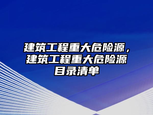 建筑工程重大危險源，建筑工程重大危險源目錄清單