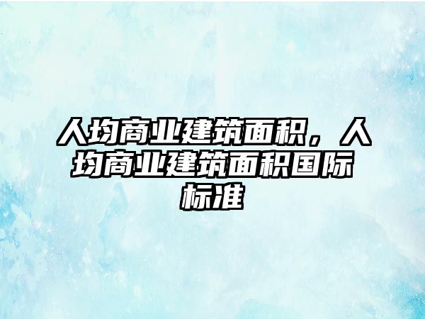 人均商業(yè)建筑面積，人均商業(yè)建筑面積國際標準