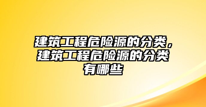 建筑工程危險(xiǎn)源的分類，建筑工程危險(xiǎn)源的分類有哪些