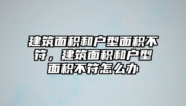 建筑面積和戶型面積不符，建筑面積和戶型面積不符怎么辦