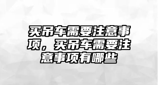 買吊車需要注意事項(xiàng)，買吊車需要注意事項(xiàng)有哪些