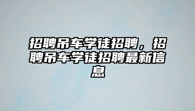 招聘吊車學徒招聘，招聘吊車學徒招聘最新信息