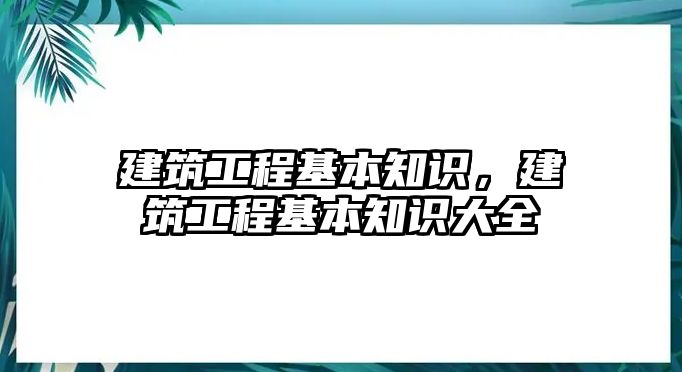 建筑工程基本知識(shí)，建筑工程基本知識(shí)大全