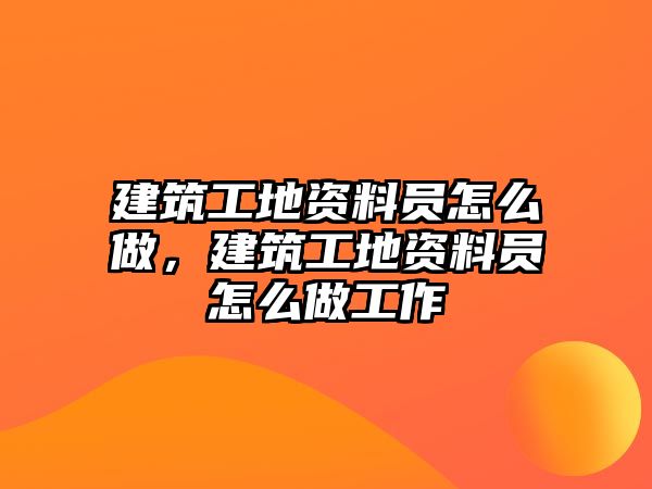 建筑工地資料員怎么做，建筑工地資料員怎么做工作