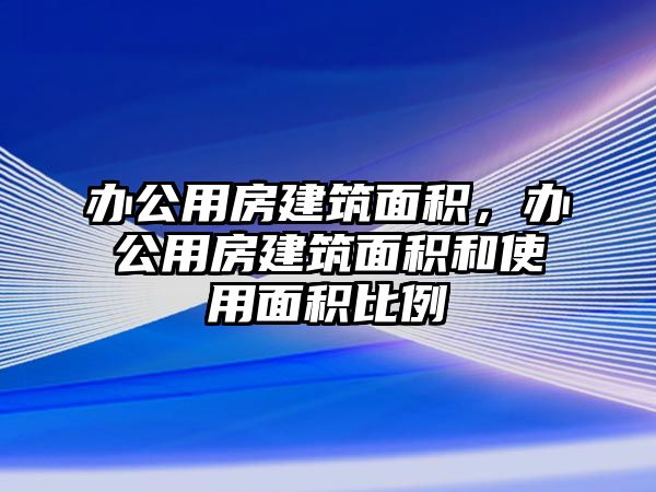 辦公用房建筑面積，辦公用房建筑面積和使用面積比例