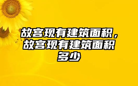 故宮現(xiàn)有建筑面積，故宮現(xiàn)有建筑面積多少