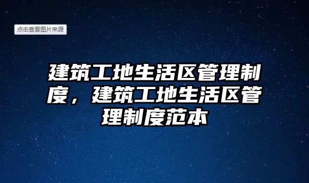 建筑工地生活區(qū)管理制度，建筑工地生活區(qū)管理制度范本