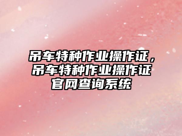 吊車特種作業(yè)操作證，吊車特種作業(yè)操作證官網(wǎng)查詢系統(tǒng)