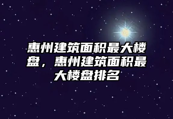 惠州建筑面積最大樓盤，惠州建筑面積最大樓盤排名