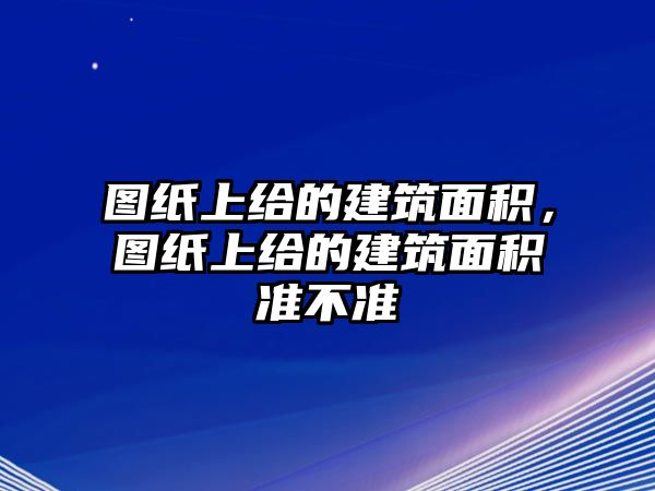 圖紙上給的建筑面積，圖紙上給的建筑面積準(zhǔn)不準(zhǔn)