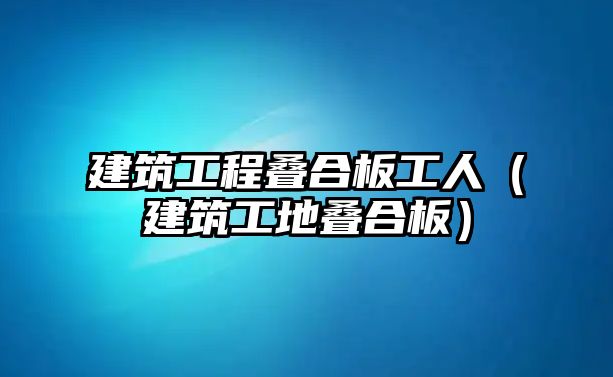 建筑工程疊合板工人（建筑工地疊合板）