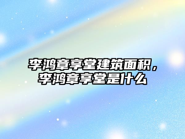 李鴻章享堂建筑面積，李鴻章享堂是什么