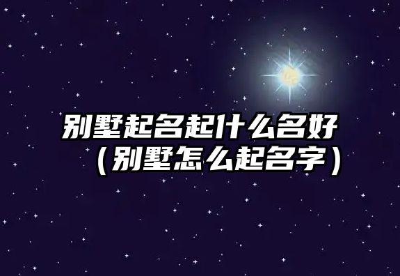 別墅起名起什么名好（別墅怎么起名字）