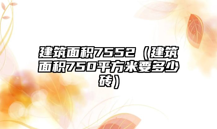 建筑面積7552（建筑面積750平方米要多少磚）