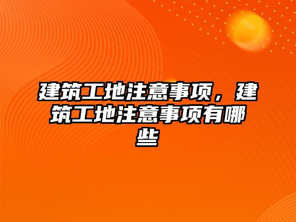 建筑工地注意事項，建筑工地注意事項有哪些