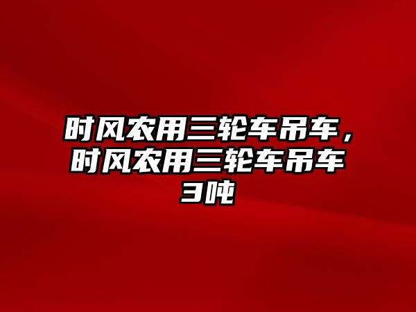 時風(fēng)農(nóng)用三輪車吊車，時風(fēng)農(nóng)用三輪車吊車3噸