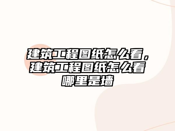 建筑工程圖紙怎么看，建筑工程圖紙怎么看哪里是墻