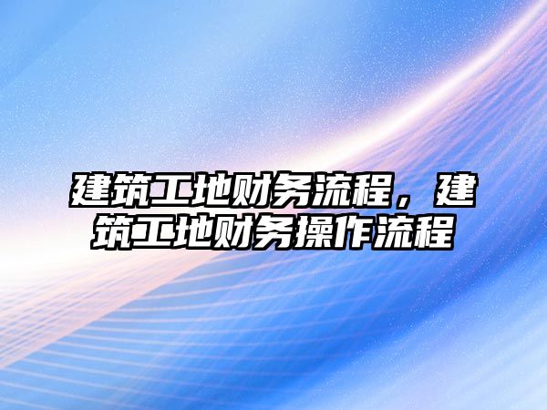 建筑工地財務(wù)流程，建筑工地財務(wù)操作流程