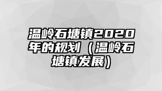 溫嶺石塘鎮(zhèn)2020年的規(guī)劃（溫嶺石塘鎮(zhèn)發(fā)展）