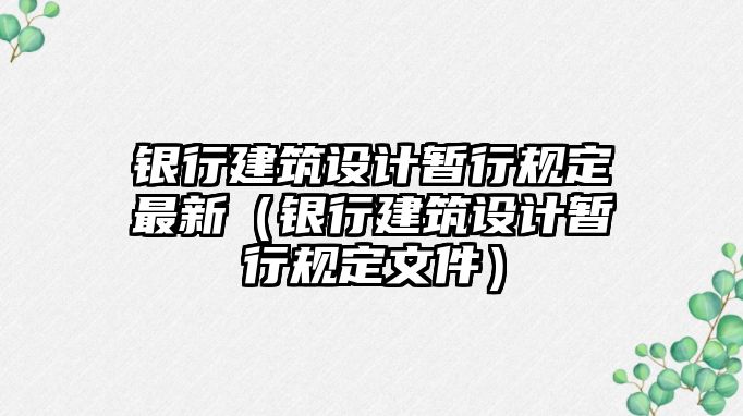 銀行建筑設(shè)計(jì)暫行規(guī)定最新（銀行建筑設(shè)計(jì)暫行規(guī)定文件）