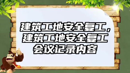 建筑工地安全復(fù)工，建筑工地安全復(fù)工會議記錄內(nèi)容