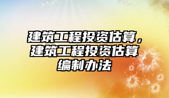 建筑工程投資估算，建筑工程投資估算編制辦法