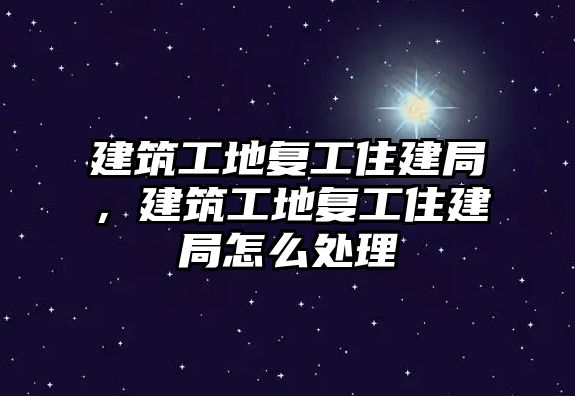 建筑工地復(fù)工住建局，建筑工地復(fù)工住建局怎么處理