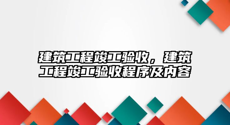 建筑工程竣工驗(yàn)收，建筑工程竣工驗(yàn)收程序及內(nèi)容