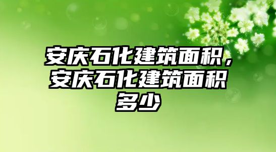 安慶石化建筑面積，安慶石化建筑面積多少