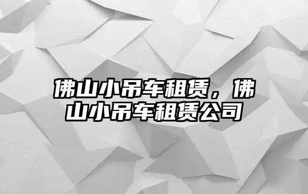 佛山小吊車租賃，佛山小吊車租賃公司